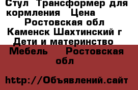 Стул- Трансформер для кормления › Цена ­ 2 500 - Ростовская обл., Каменск-Шахтинский г. Дети и материнство » Мебель   . Ростовская обл.